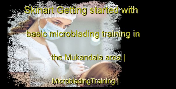 Skinart Getting started with basic microblading training in the Mukandala area | MicrobladingTraining | MicrobladingClasses | SkinartTraining-the Democratic Republic of the Congo